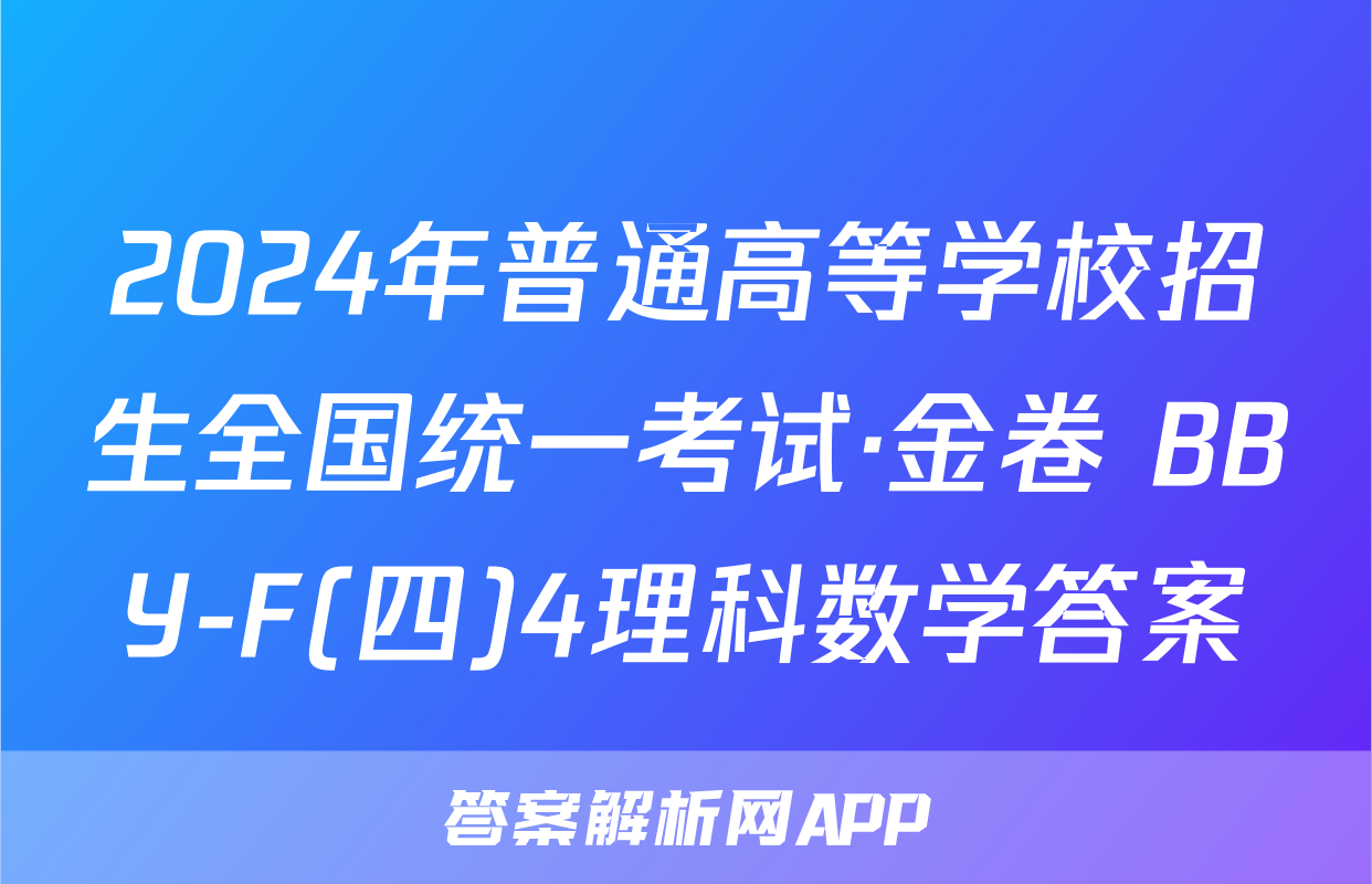 2024年普通高等学校招生全国统一考试·金卷 BBY-F(四)4理科数学答案