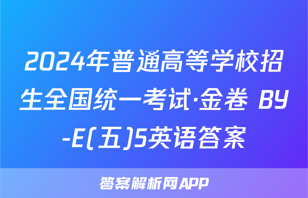 2024年普通高等学校招生全国统一考试·金卷 BY-E(五)5英语答案