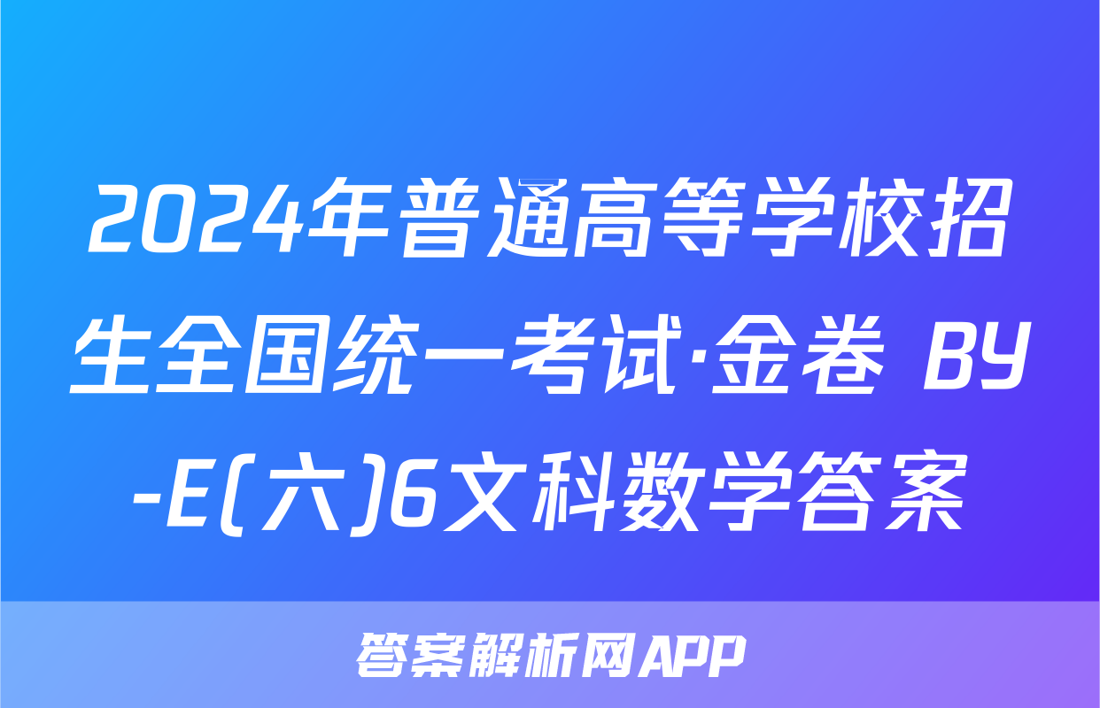2024年普通高等学校招生全国统一考试·金卷 BY-E(六)6文科数学答案