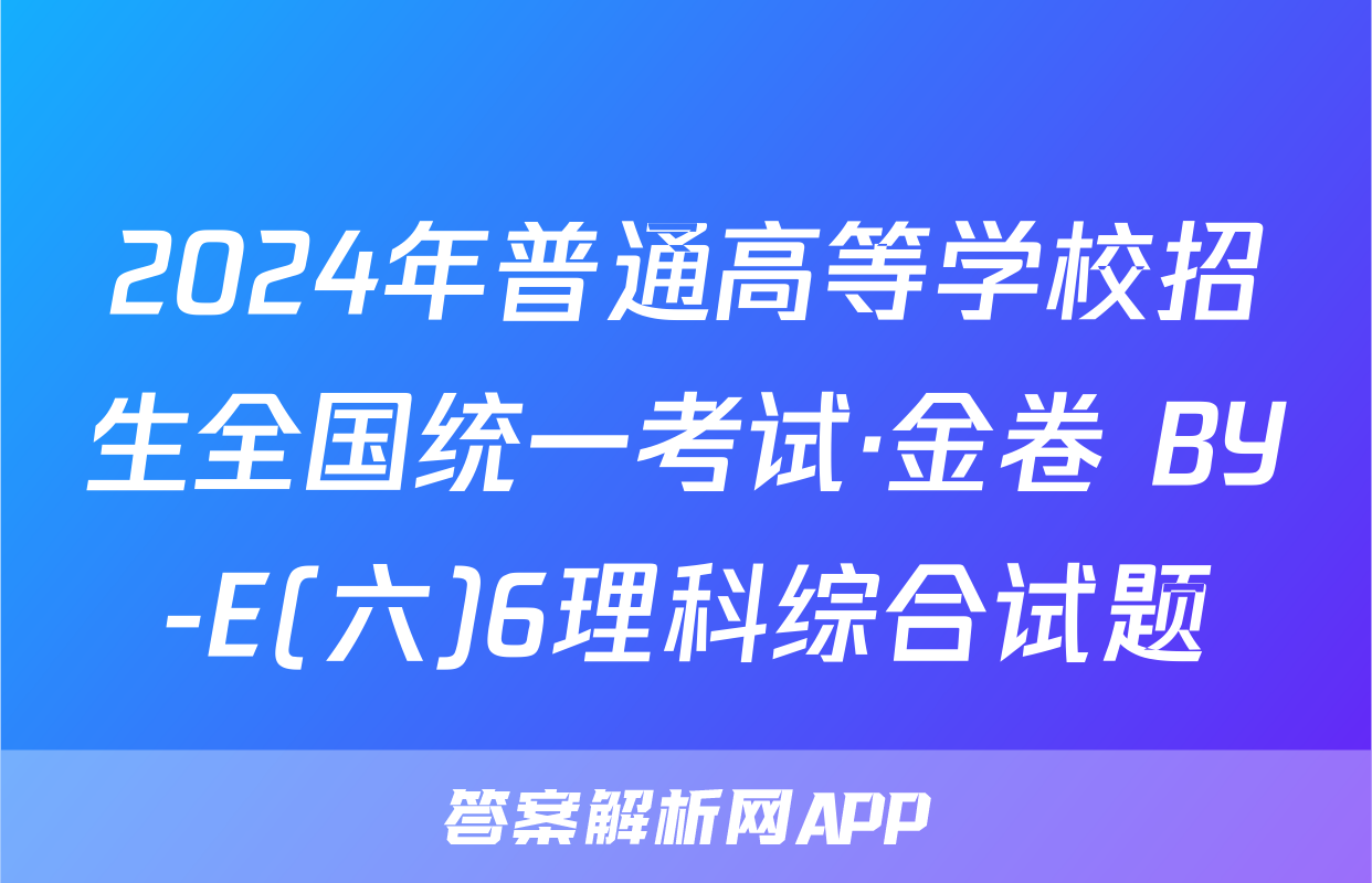 2024年普通高等学校招生全国统一考试·金卷 BY-E(六)6理科综合试题