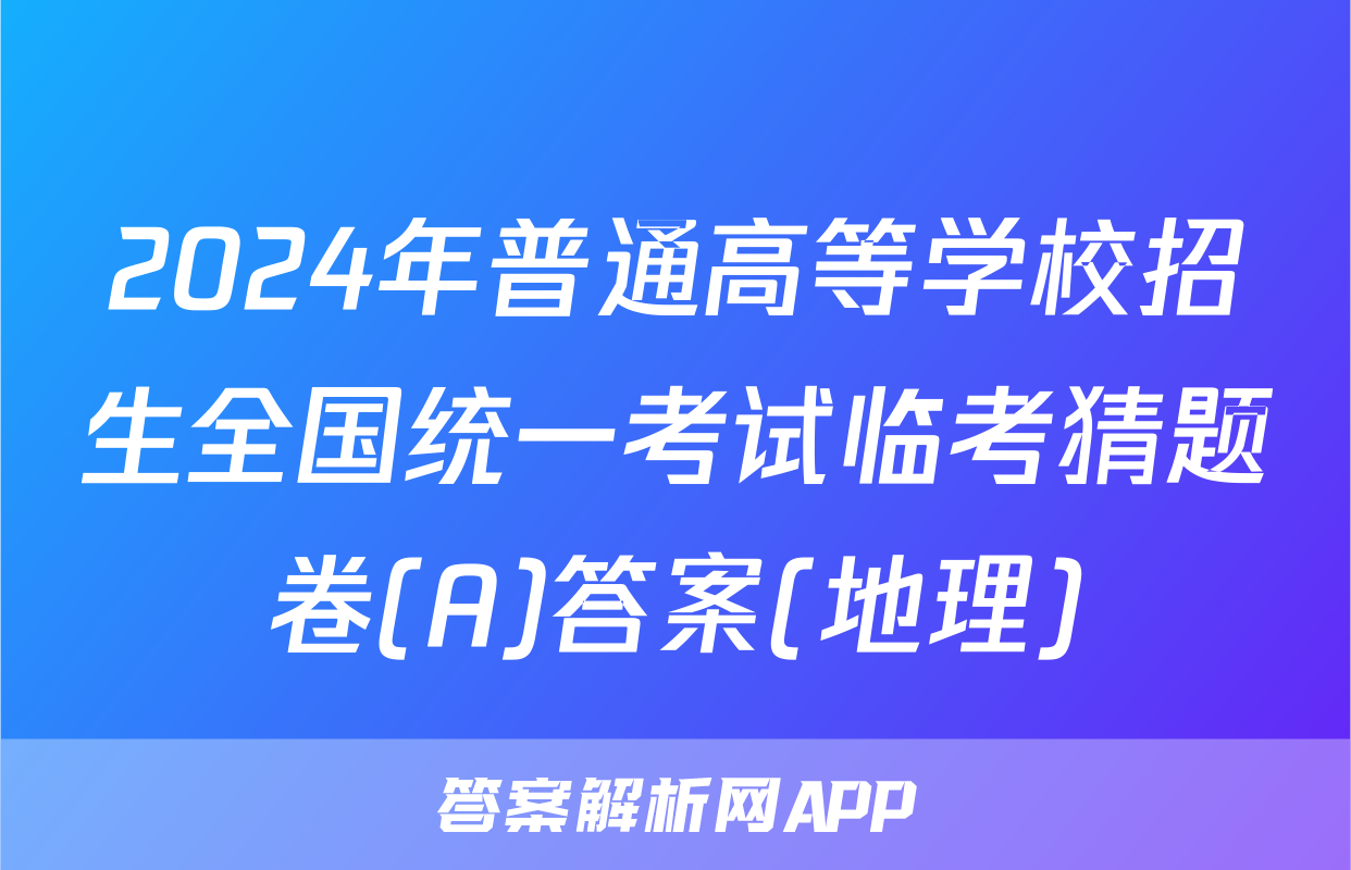 2024年普通高等学校招生全国统一考试临考猜题卷(A)答案(地理)