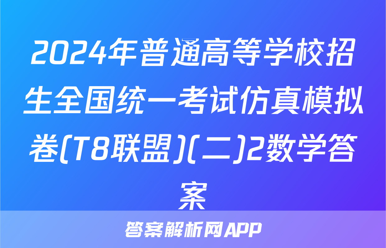 2024年普通高等学校招生全国统一考试仿真模拟卷(T8联盟)(二)2数学答案