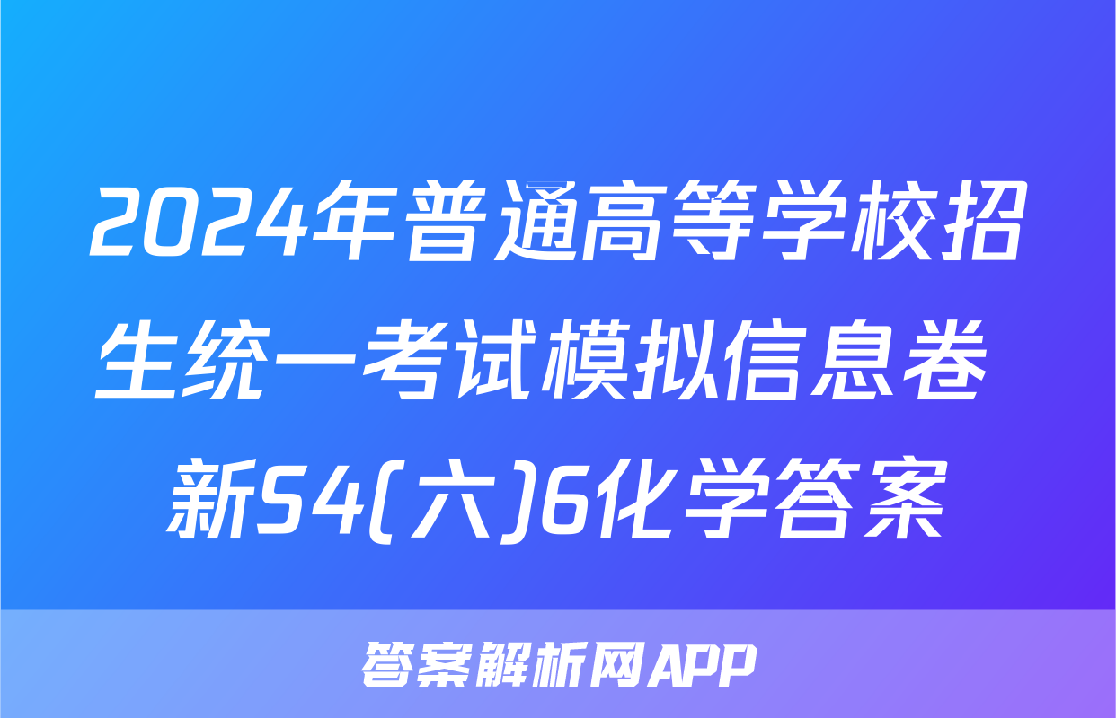 2024年普通高等学校招生统一考试模拟信息卷 新S4(六)6化学答案