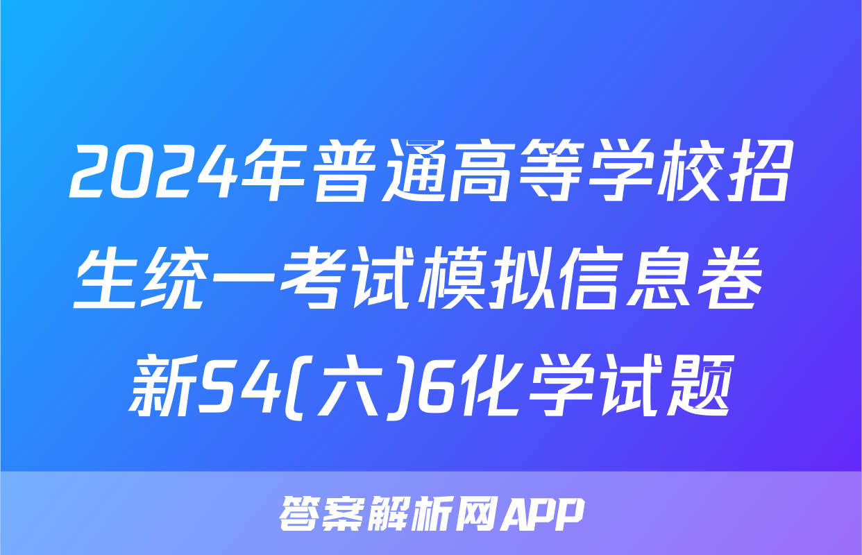 2024年普通高等学校招生统一考试模拟信息卷 新S4(六)6化学试题
