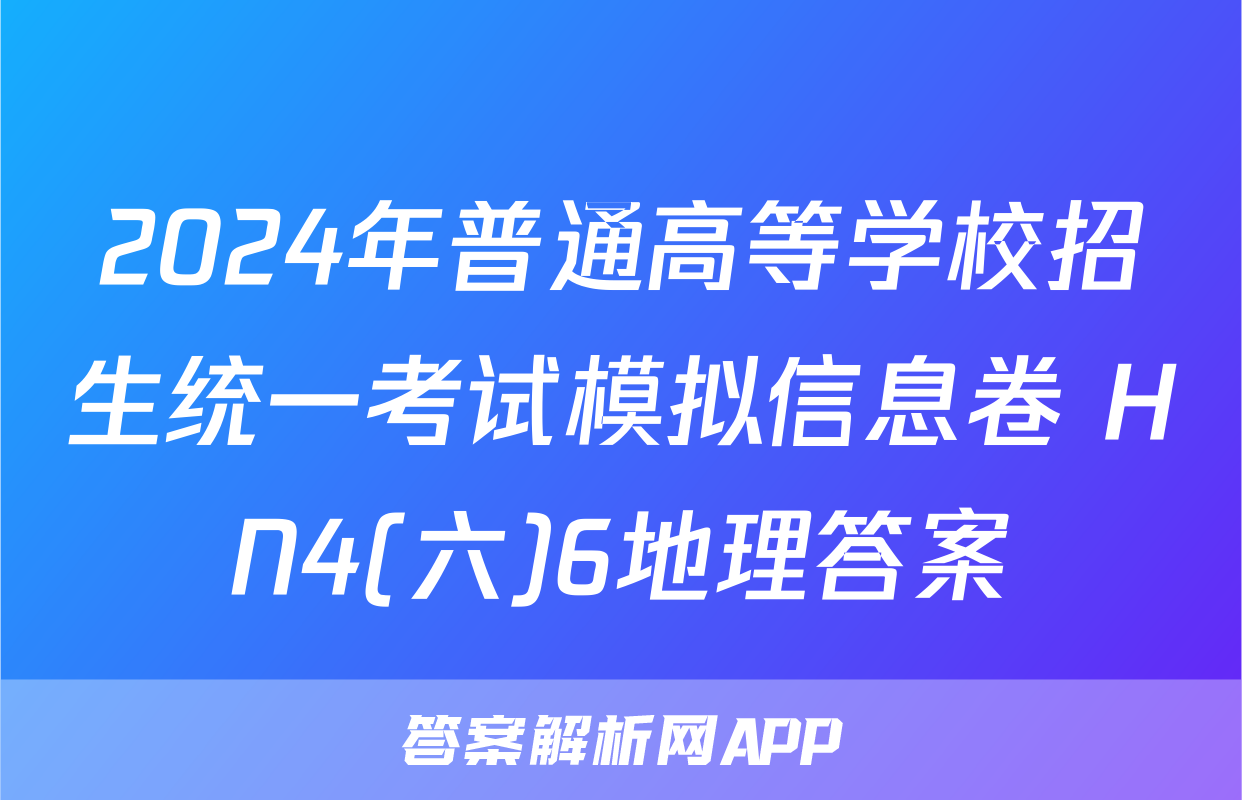 2024年普通高等学校招生统一考试模拟信息卷 HN4(六)6地理答案