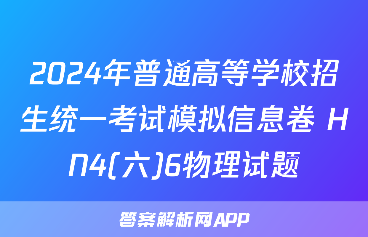 2024年普通高等学校招生统一考试模拟信息卷 HN4(六)6物理试题