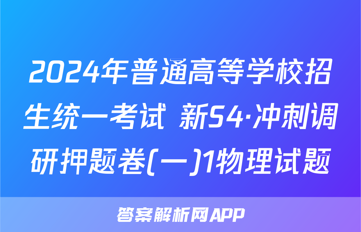 2024年普通高等学校招生统一考试 新S4·冲刺调研押题卷(一)1物理试题