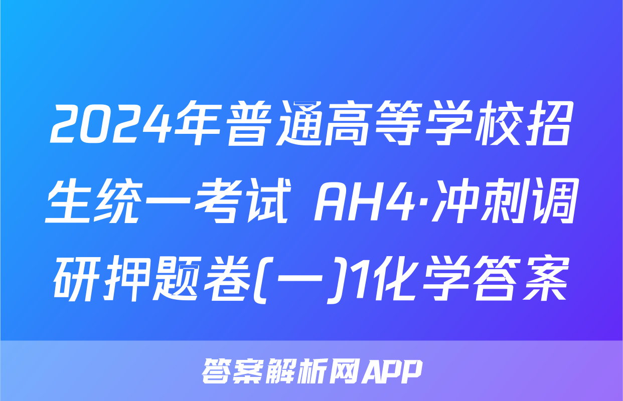 2024年普通高等学校招生统一考试 AH4·冲刺调研押题卷(一)1化学答案