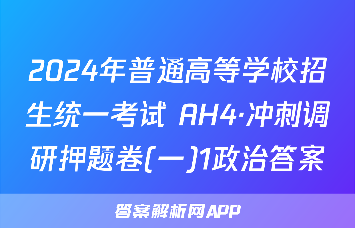 2024年普通高等学校招生统一考试 AH4·冲刺调研押题卷(一)1政治答案