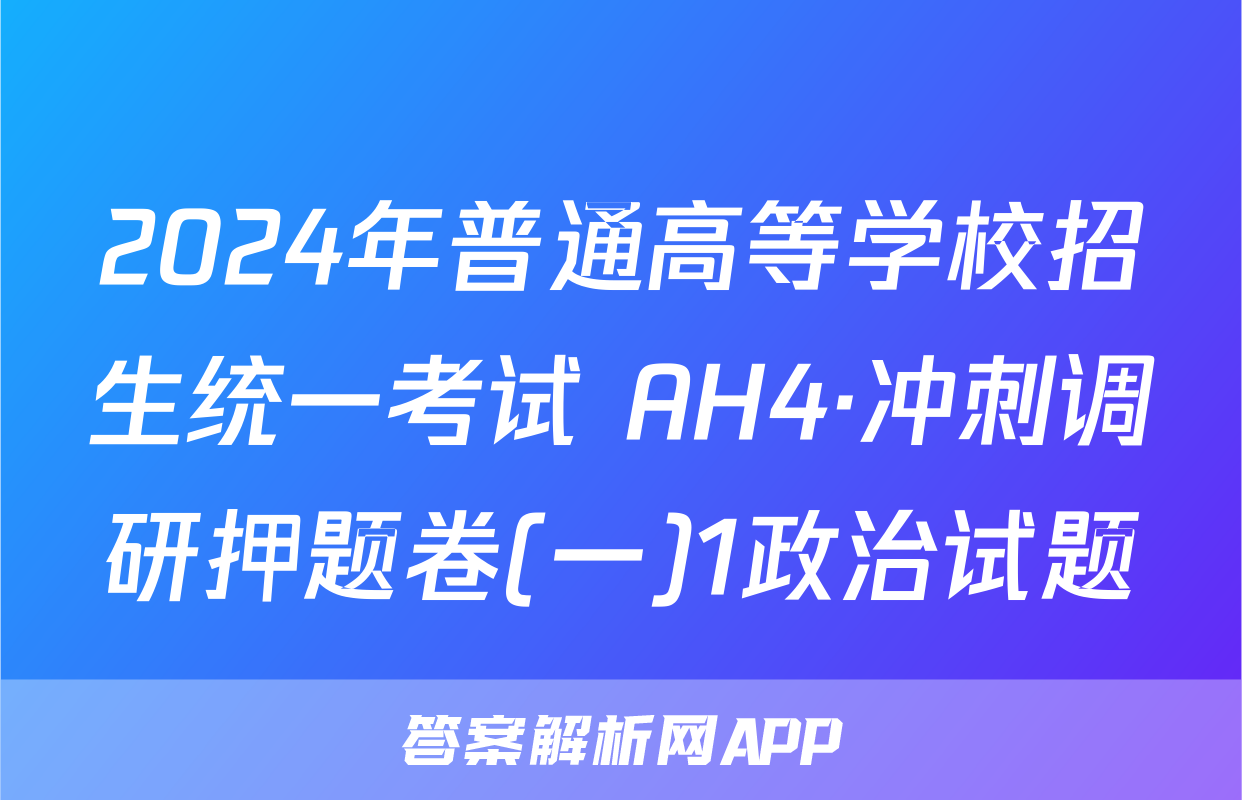 2024年普通高等学校招生统一考试 AH4·冲刺调研押题卷(一)1政治试题