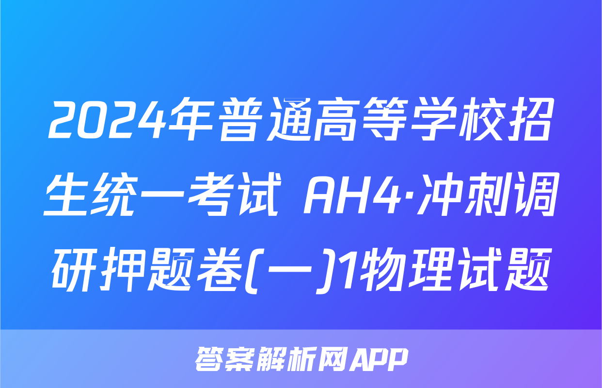 2024年普通高等学校招生统一考试 AH4·冲刺调研押题卷(一)1物理试题