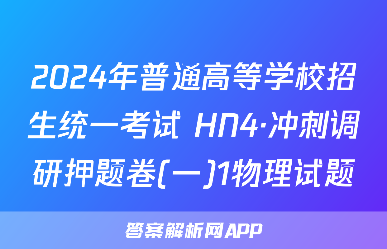 2024年普通高等学校招生统一考试 HN4·冲刺调研押题卷(一)1物理试题