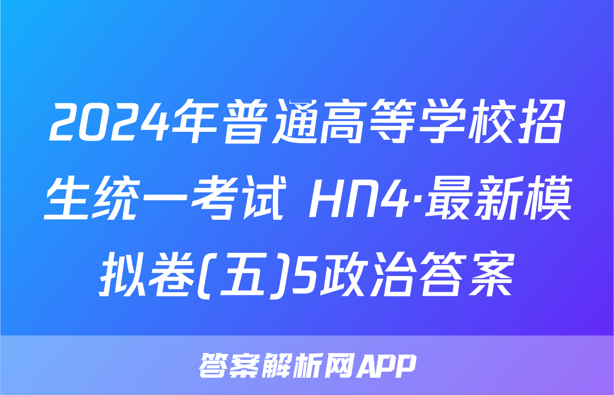 2024年普通高等学校招生统一考试 HN4·最新模拟卷(五)5政治答案