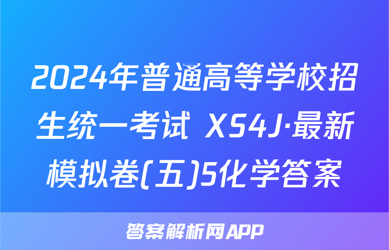 2024年普通高等学校招生统一考试 XS4J·最新模拟卷(五)5化学答案
