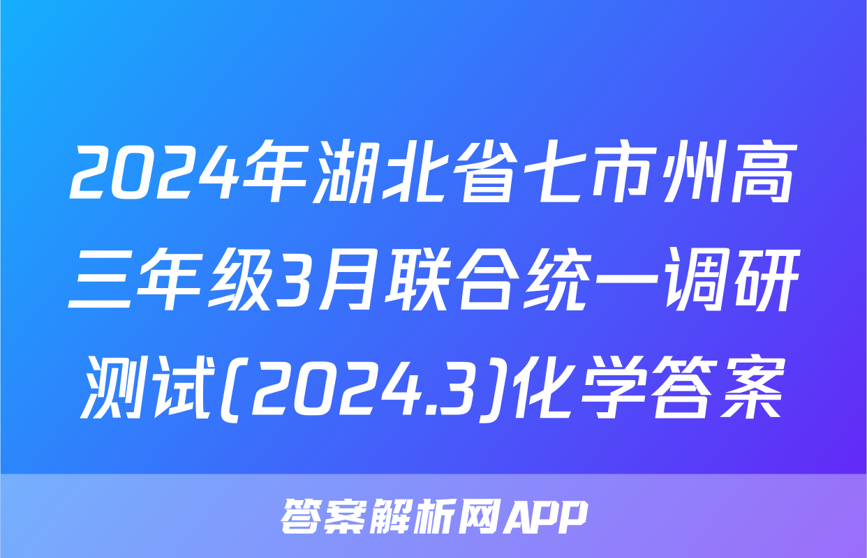 2024年湖北省七市州高三年级3月联合统一调研测试(2024.3)化学答案