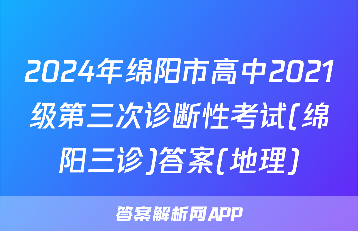 2024年绵阳市高中2021级第三次诊断性考试(绵阳三诊)答案(地理)