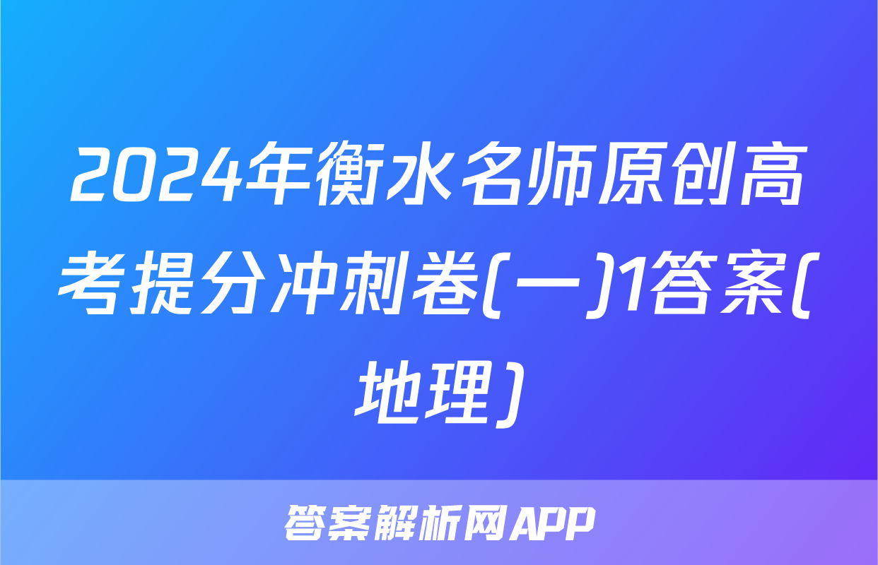 2024年衡水名师原创高考提分冲刺卷(一)1答案(地理)