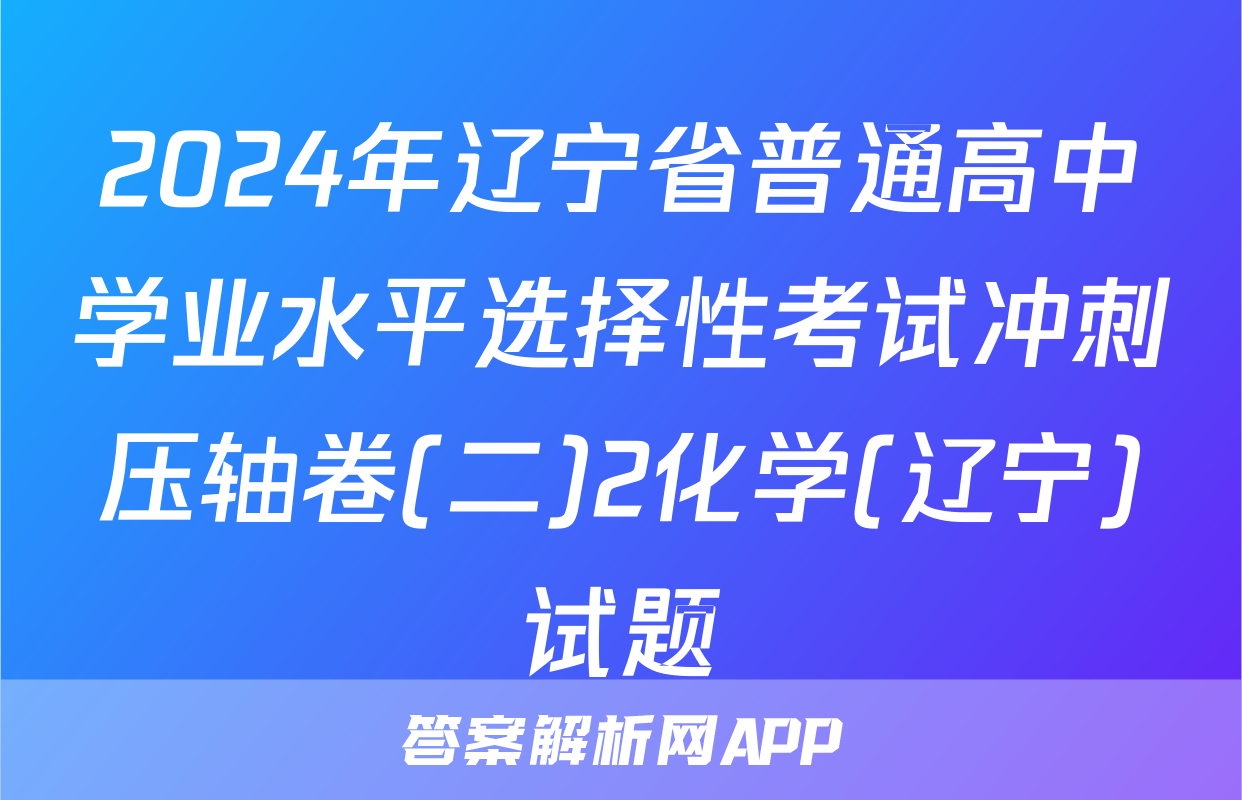 2024年辽宁省普通高中学业水平选择性考试冲刺压轴卷(二)2化学(辽宁)试题
