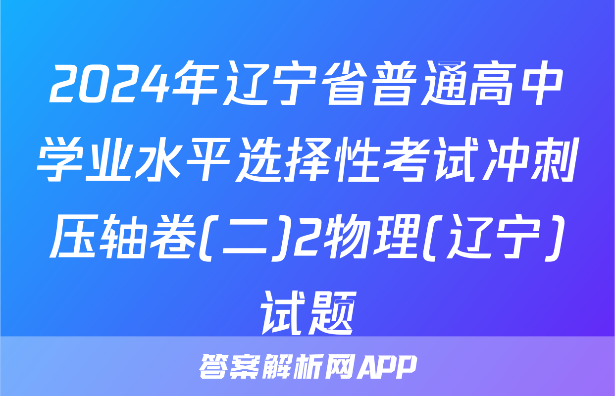 2024年辽宁省普通高中学业水平选择性考试冲刺压轴卷(二)2物理(辽宁)试题
