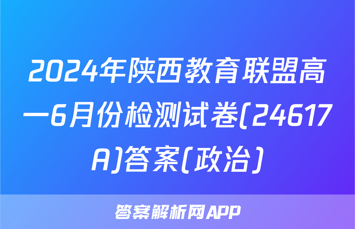 2024年陕西教育联盟高一6月份检测试卷(24617A)答案(政治)