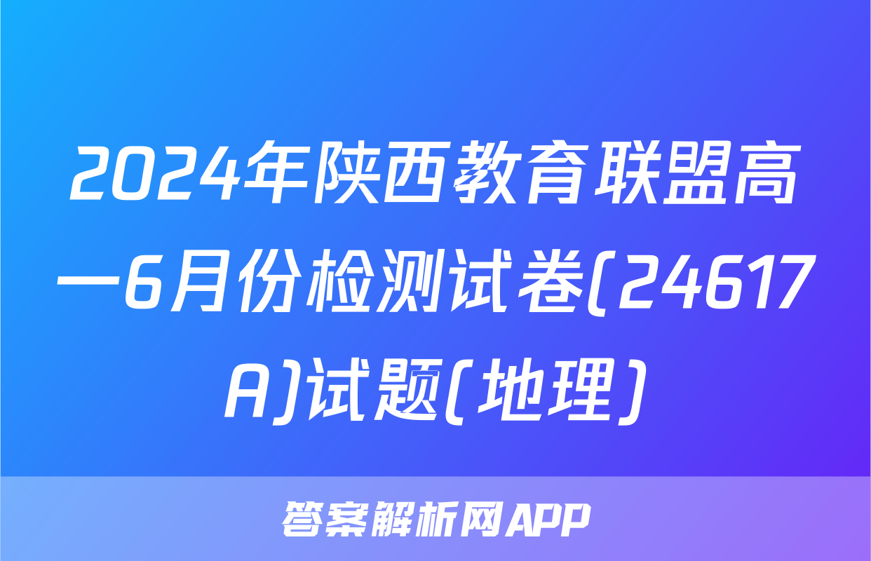 2024年陕西教育联盟高一6月份检测试卷(24617A)试题(地理)