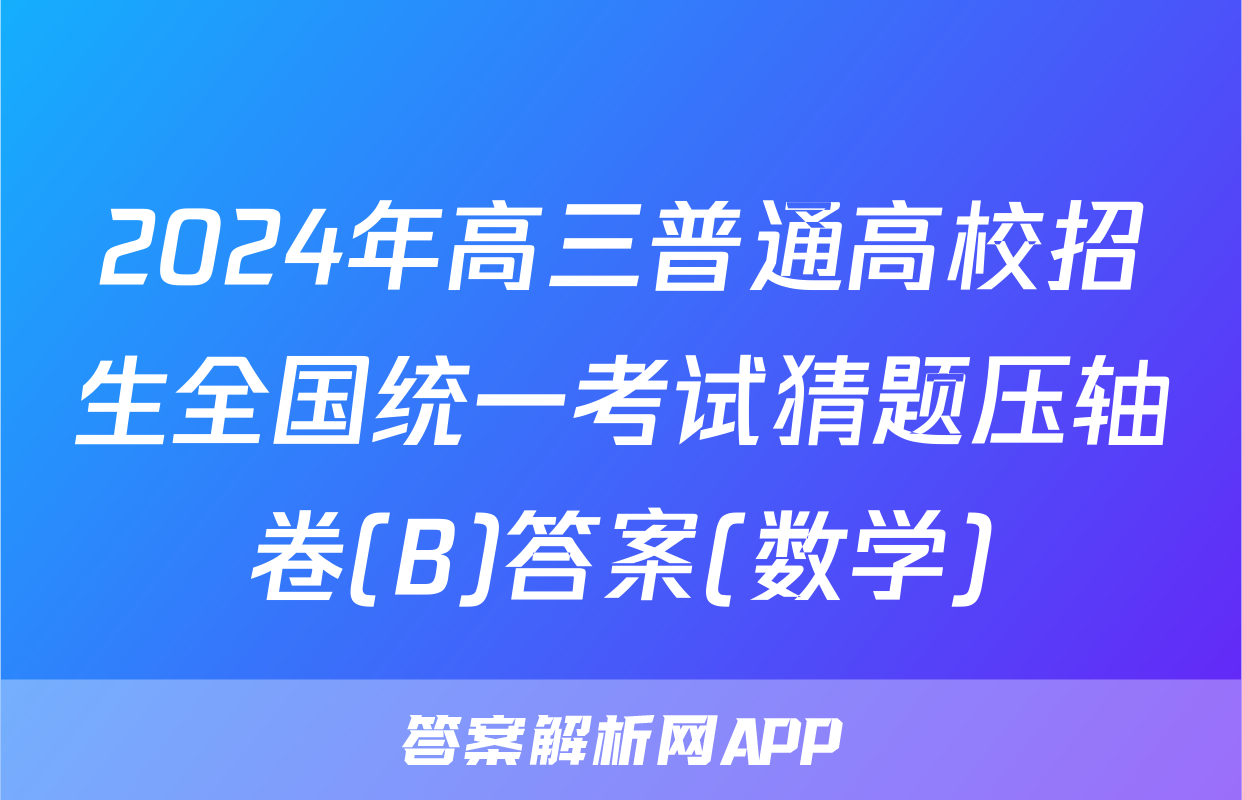 2024年高三普通高校招生全国统一考试猜题压轴卷(B)答案(数学)
