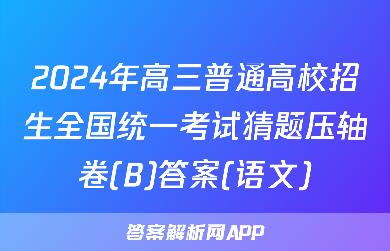2024年高三普通高校招生全国统一考试猜题压轴卷(B)答案(语文)