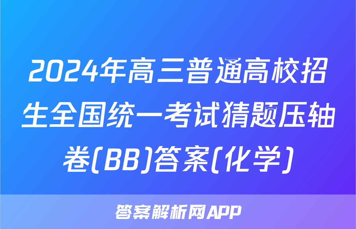 2024年高三普通高校招生全国统一考试猜题压轴卷(BB)答案(化学)