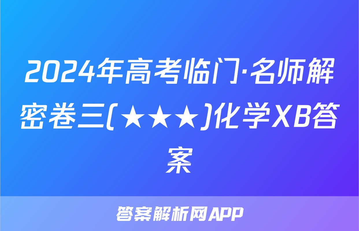 2024年高考临门·名师解密卷三(★★★)化学XB答案