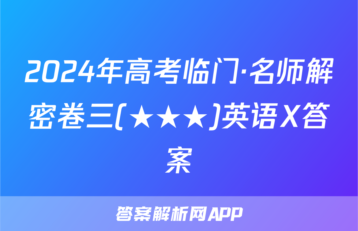 2024年高考临门·名师解密卷三(★★★)英语X答案