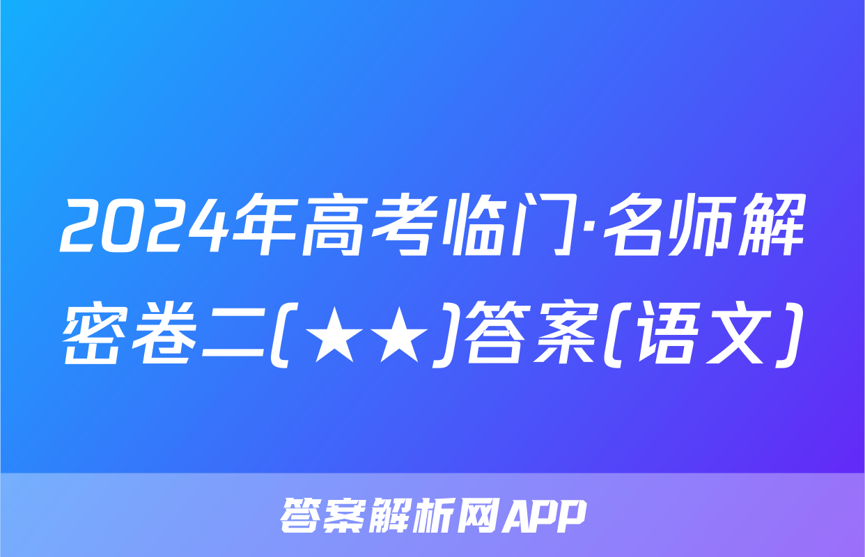 2024年高考临门·名师解密卷二(★★)答案(语文)
