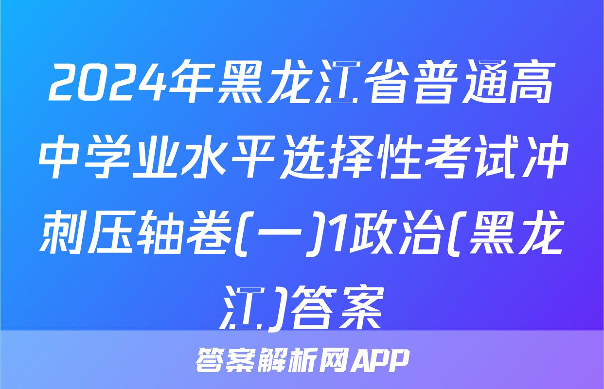 2024年黑龙江省普通高中学业水平选择性考试冲刺压轴卷(一)1政治(黑龙江)答案