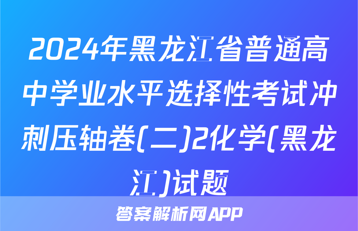 2024年黑龙江省普通高中学业水平选择性考试冲刺压轴卷(二)2化学(黑龙江)试题