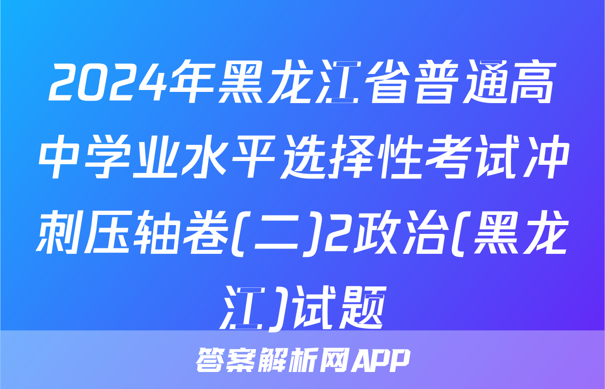 2024年黑龙江省普通高中学业水平选择性考试冲刺压轴卷(二)2政治(黑龙江)试题