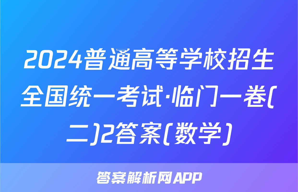 2024普通高等学校招生全国统一考试·临门一卷(二)2答案(数学)