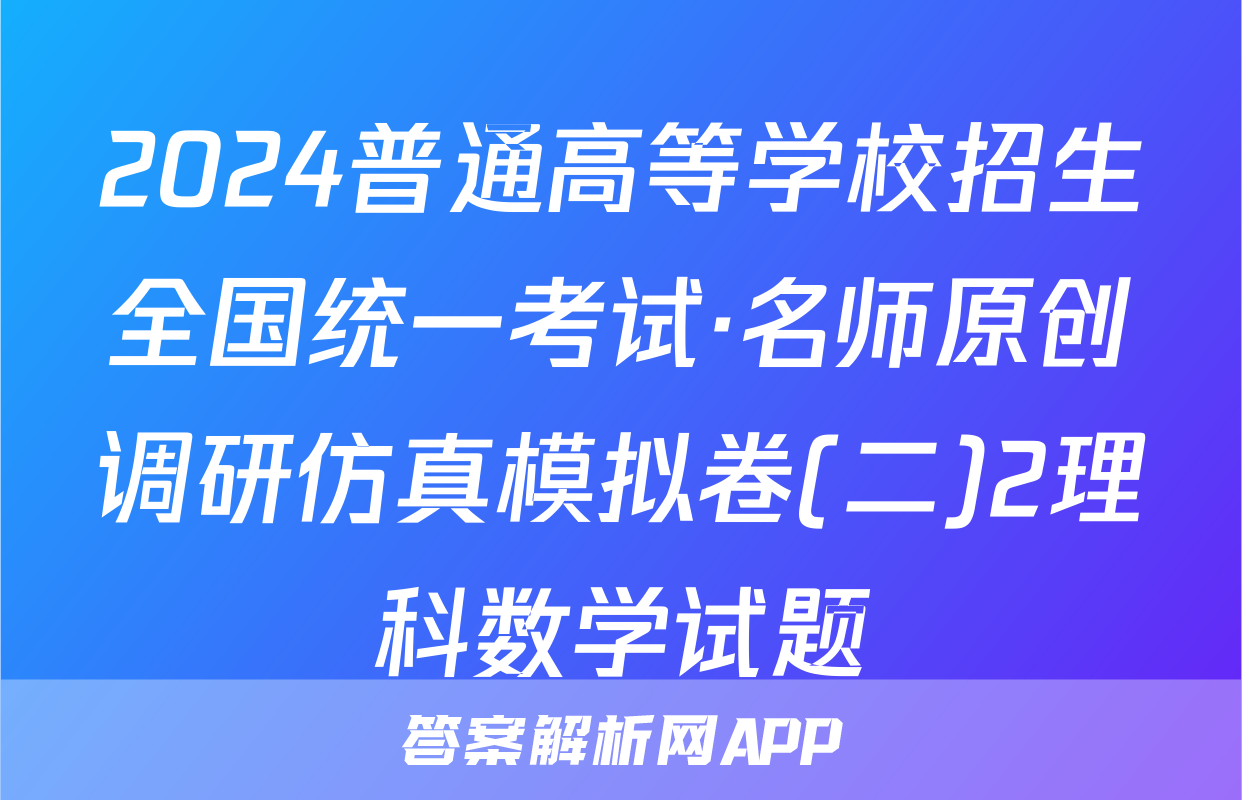 2024普通高等学校招生全国统一考试·名师原创调研仿真模拟卷(二)2理科数学试题