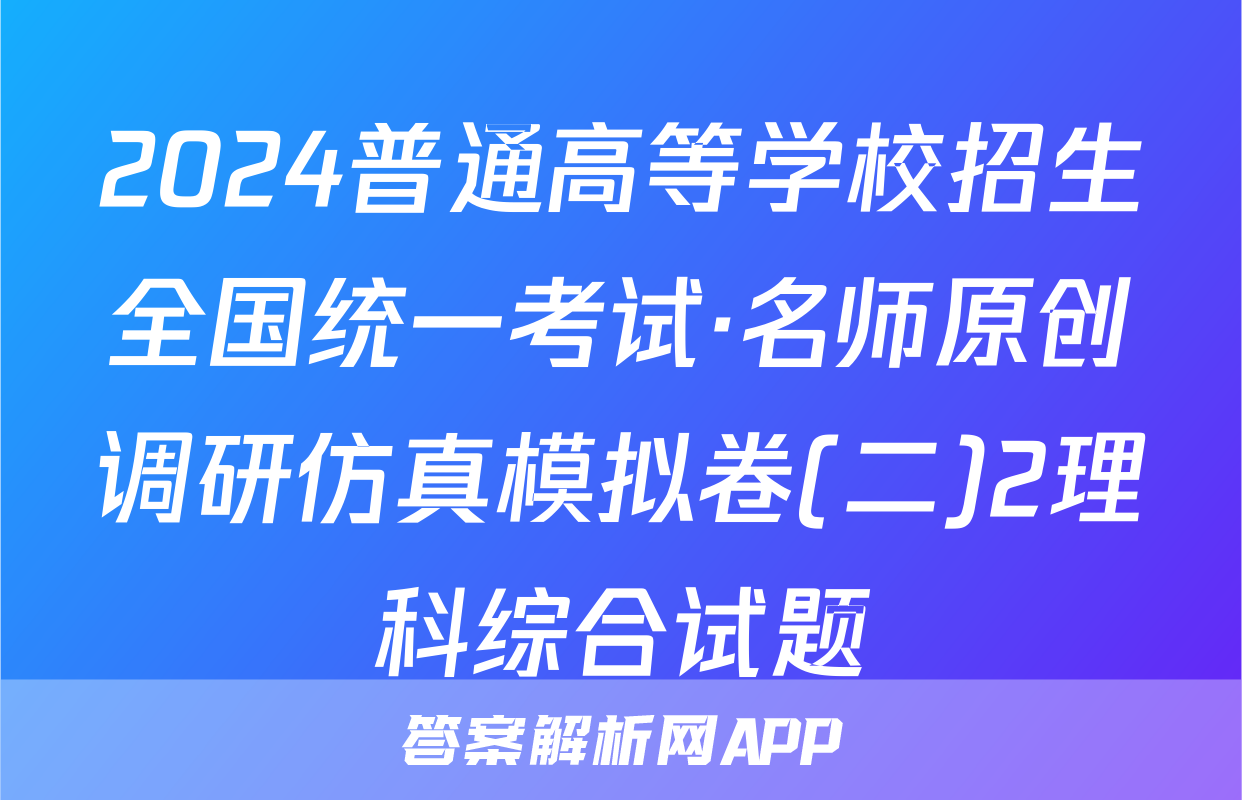2024普通高等学校招生全国统一考试·名师原创调研仿真模拟卷(二)2理科综合试题