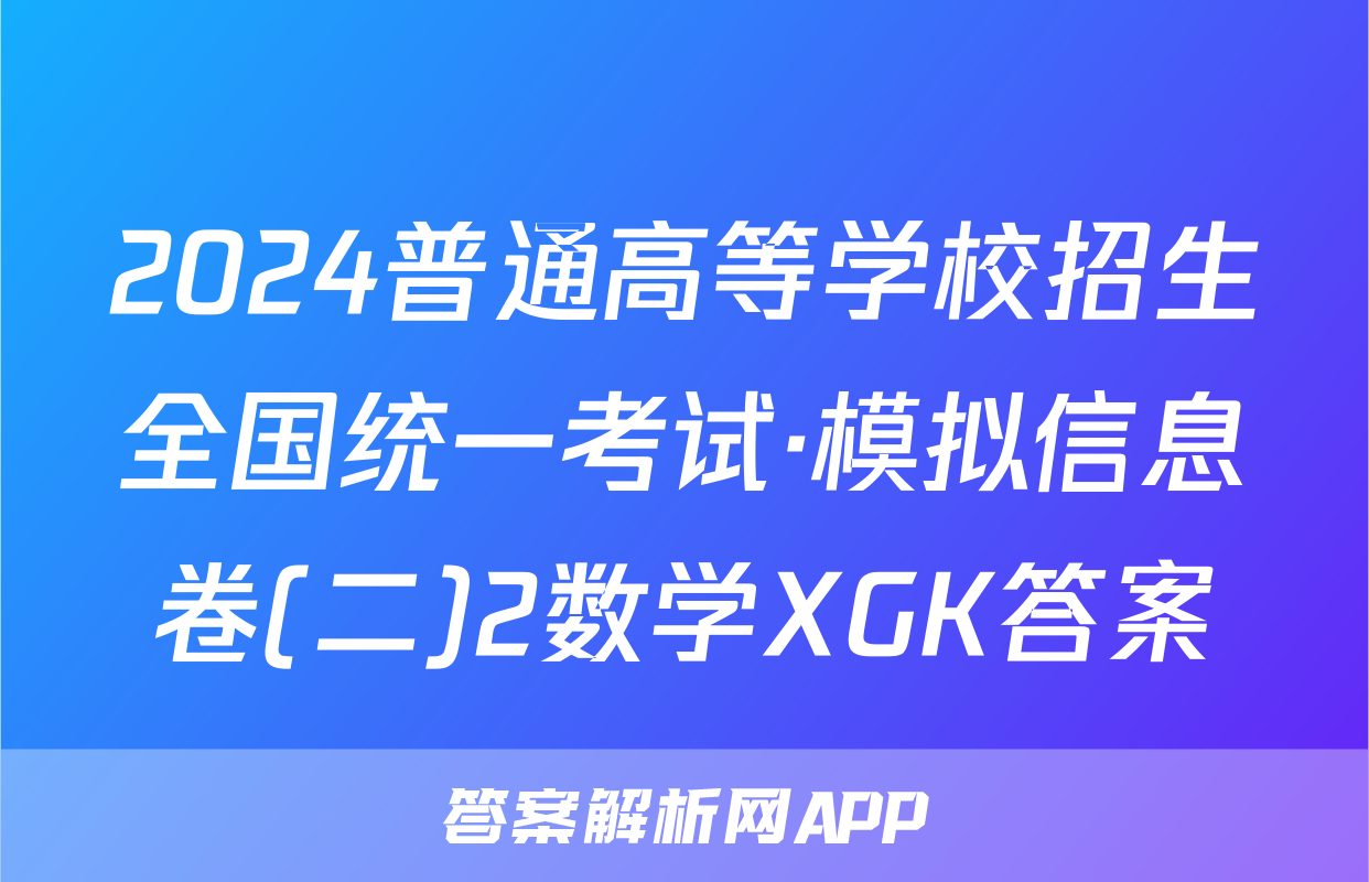 2024普通高等学校招生全国统一考试·模拟信息卷(二)2数学XGK答案