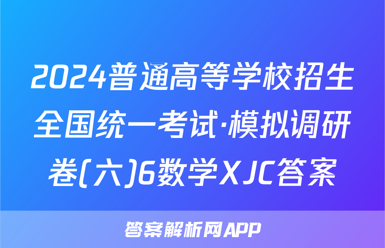 2024普通高等学校招生全国统一考试·模拟调研卷(六)6数学XJC答案