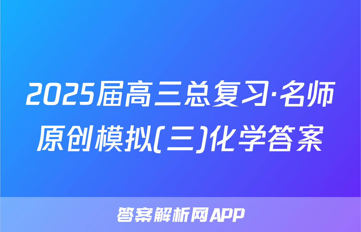 2025届高三总复习·名师原创模拟(三)化学答案