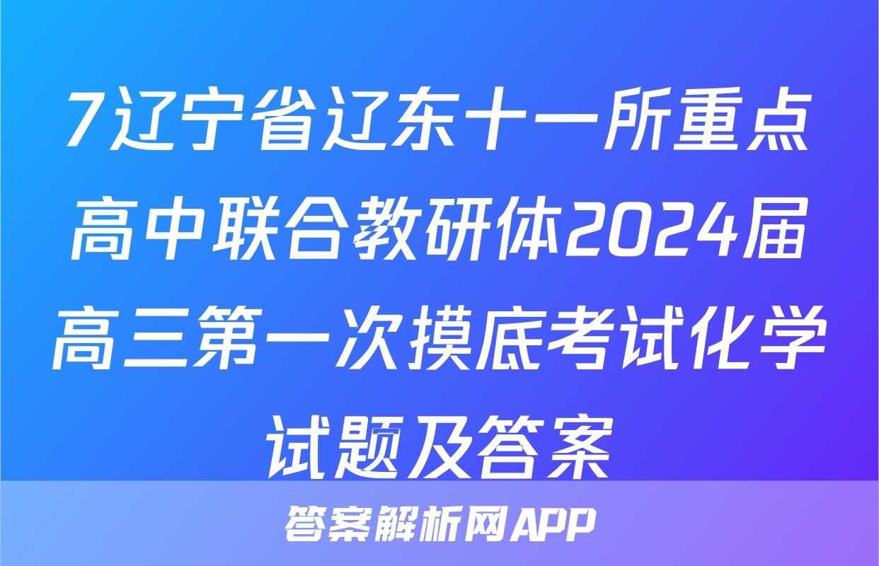 7辽宁省辽东十一所重点高中联合教研体2024届高三第一次摸底考试化学试题及答案