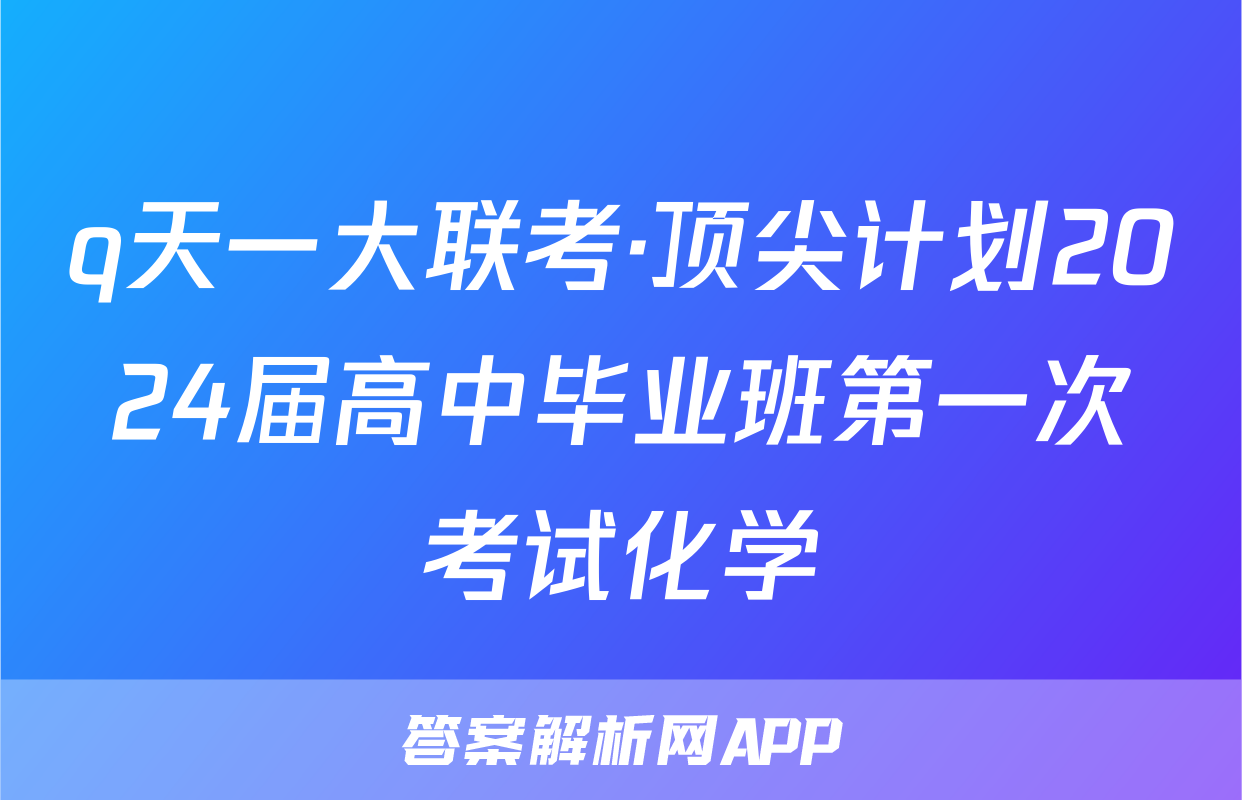 q天一大联考·顶尖计划2024届高中毕业班第一次考试化学